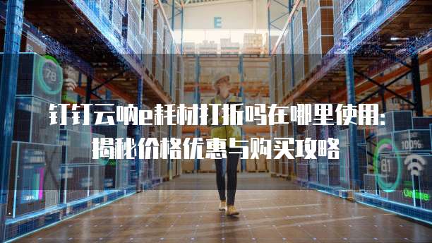 钉钉云呐e耗材打折吗在哪里使用:揭秘价格优惠与购买攻略
