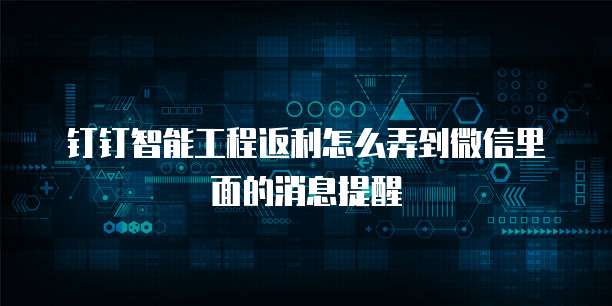 钉钉智能工程返利怎么弄到微信里面的消息提醒