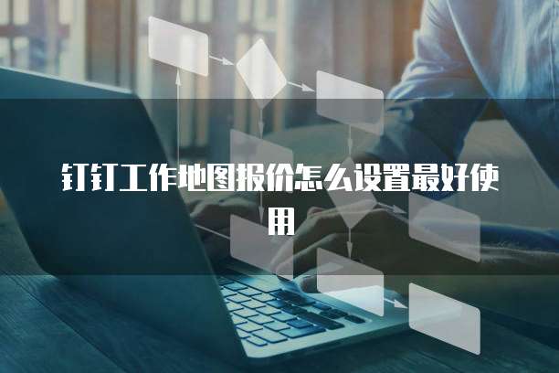 钉钉工作地图报价怎么设置最好使用