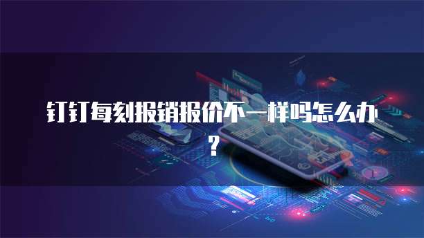 钉钉每刻报销报价不一样吗怎么办?