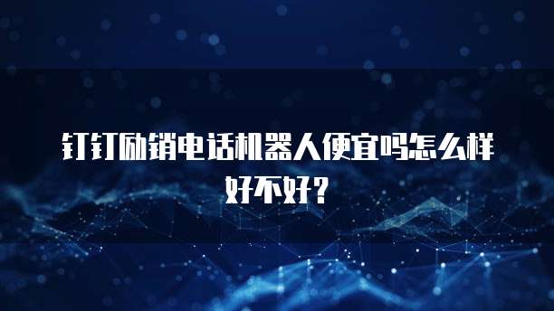 钉钉励销电话机器人便宜吗怎么样好不好?