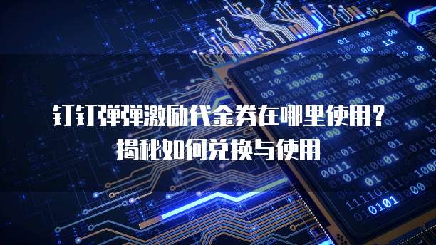 钉钉弹弹激励代金券在哪里使用?揭秘如何兑换与使用