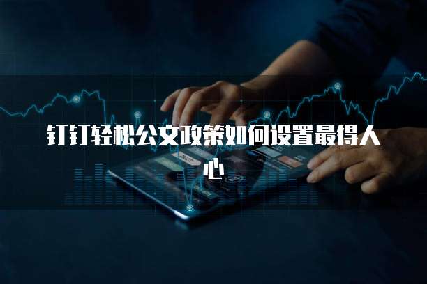 钉钉轻松公文政策如何设置最得人心