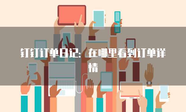 钉钉订单日记：在哪里看到订单详情