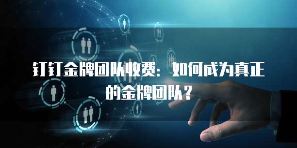 钉钉金牌团队收费：如何成为真正的金牌团队？