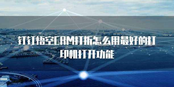 钉钉悟空CRM打折怎么用最好的打印机打开功能
