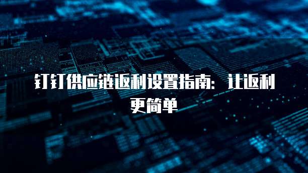 钉钉供应链返利设置指南:让返利更简单