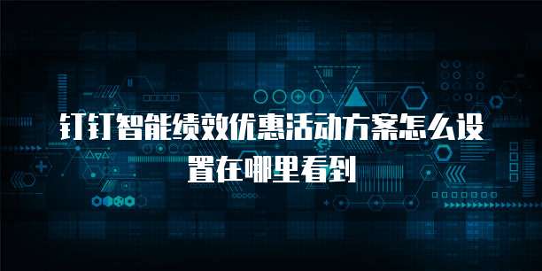 钉钉智能绩效优惠活动方案怎么设置在哪里看到
