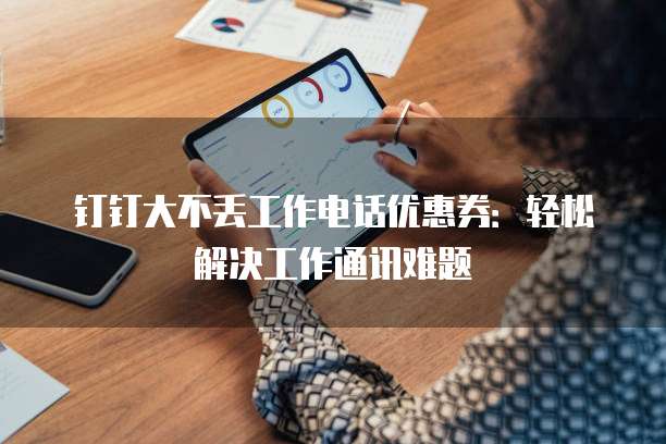 钉钉大不丢工作电话优惠券:轻松解决工作通讯难题