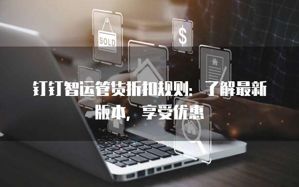 钉钉智运管货折扣规则:了解最新版本,享受优惠