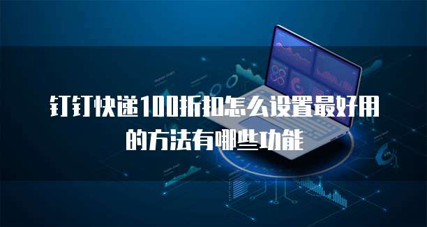 钉钉快递100折扣怎么设置最好用的方法有哪些功能
