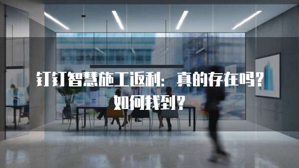 钉钉智慧施工返利:真的存在吗?如何找到?