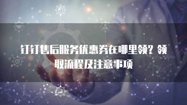 钉钉售后服务优惠券在哪里领?领取流程及注意事项