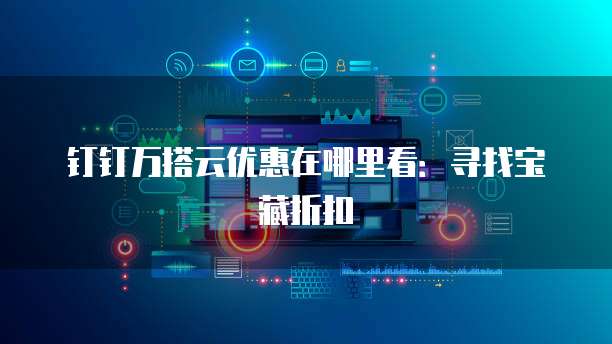 钉钉万搭云优惠在哪里看:寻找宝藏折扣