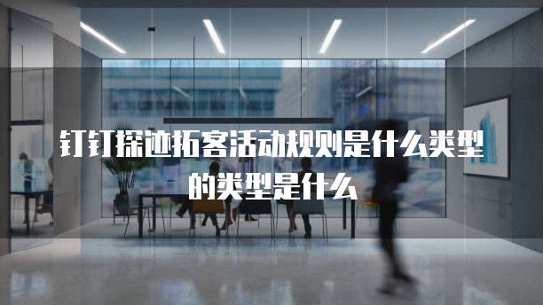 钉钉探迹拓客活动规则是什么类型的类型是什么