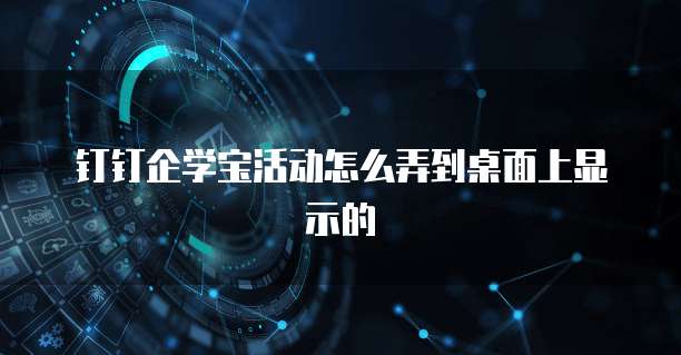 钉钉企学宝活动怎么弄到桌面上显示的