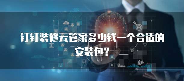 钉钉装修云管家多少钱一个合适的安装包?