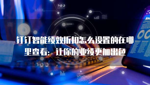 钉钉智能绩效折扣怎么设置的在哪里查看:让你的业绩更加出色
