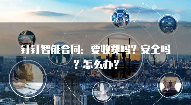 钉钉智能合同:要收费吗?安全吗?怎么办?