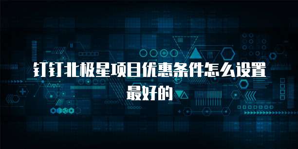 钉钉北极星项目优惠条件怎么设置最好的