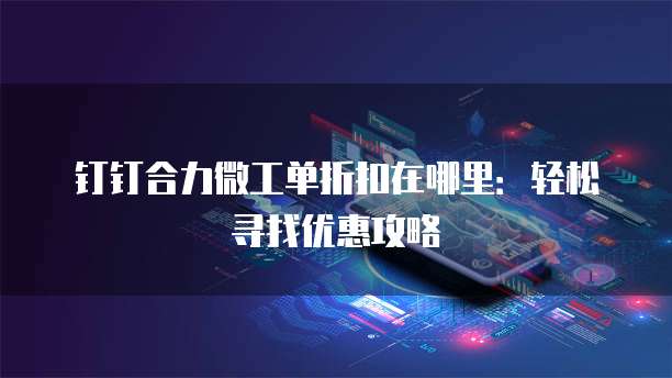 钉钉合力微工单折扣在哪里:轻松寻找优惠攻略