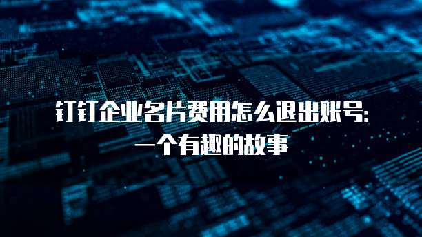 钉钉企业名片费用怎么退出账号:一个有趣的故事