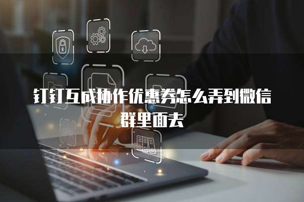 钉钉互成协作优惠券怎么弄到微信群里面去