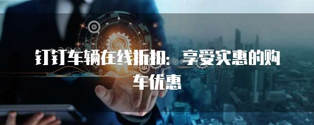 钉钉车辆在线折扣:享受实惠的购车优惠
