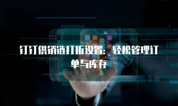 钉钉供销链打折设置:轻松管理订单与库存