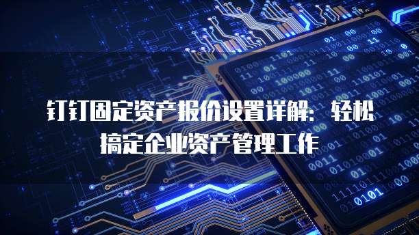 钉钉固定资产报价设置详解:轻松搞定企业资产管理工作