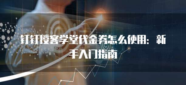 钉钉授客学堂代金券怎么使用:新手入门指南
