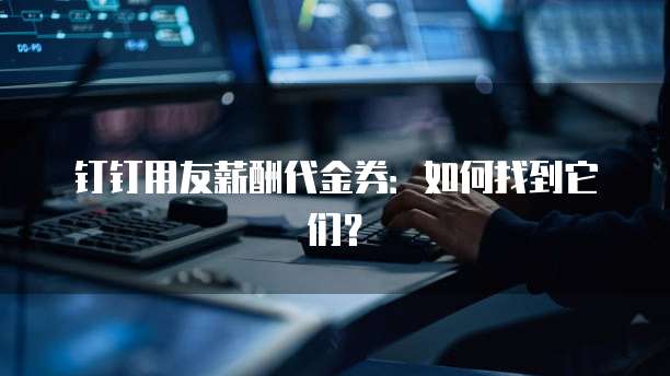 钉钉用友薪酬代金券:如何找到它们?