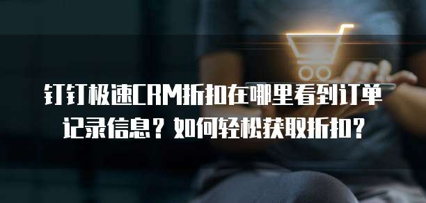 钉钉极速CRM折扣在哪里看到订单记录信息?如何轻松获取折扣?