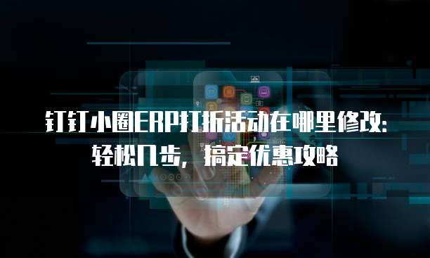 钉钉小圈ERP打折活动在哪里修改:轻松几步,搞定优惠攻略