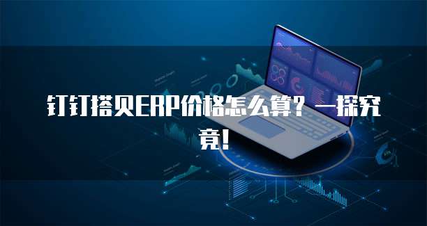 钉钉搭贝ERP价格怎么算?一探究竟!