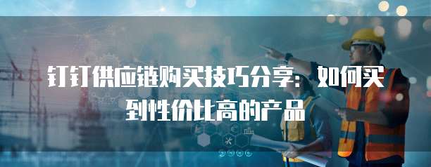 钉钉供应链购买技巧分享:如何买到性价比高的产品