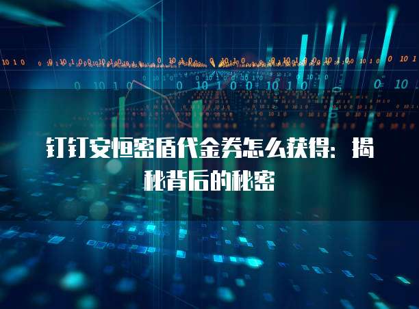 钉钉安恒密盾代金券怎么获得:揭秘背后的秘密
