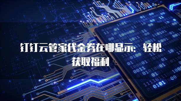 钉钉云管家代金券在哪显示:轻松获取福利