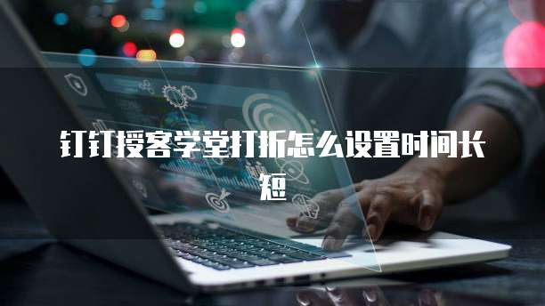 钉钉授客学堂打折怎么设置时间长短