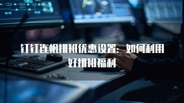 钉钉连帆排班优惠设置:如何利用好排班福利