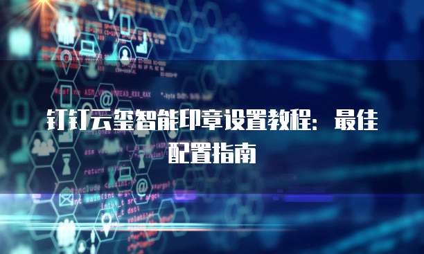 钉钉云玺智能印章设置教程:最佳配置指南
