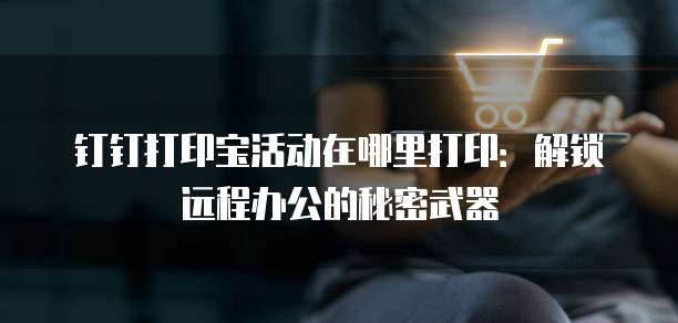 钉钉打印宝活动在哪里打印：解锁远程办公的秘密武器