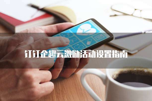 钉钉企趣云激励活动设置指南