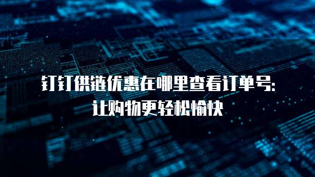 钉钉供链优惠在哪里查看订单号：让购物更轻松愉快