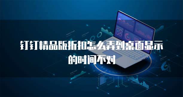 钉钉精品版折扣怎么弄到桌面显示的时间不对