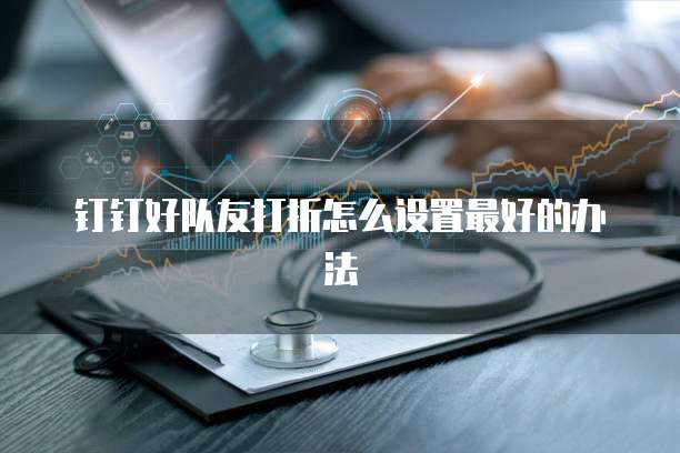 钉钉好队友打折怎么设置最好的办法