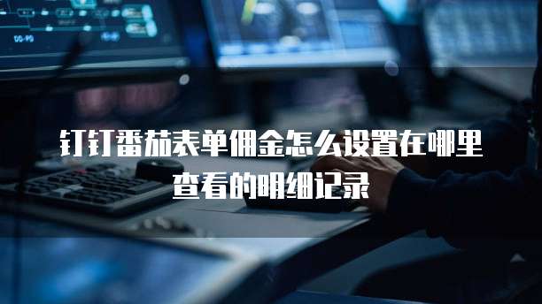钉钉番茄表单佣金怎么设置在哪里查看的明细记录