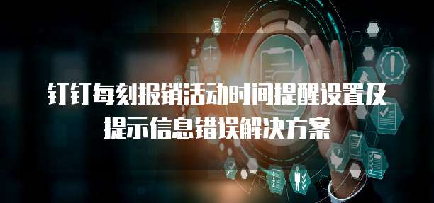 钉钉每刻报销活动时间提醒设置及提示信息错误解决方案