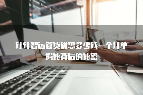 钉钉智运管货优惠多少钱一个订单揭秘背后的秘密