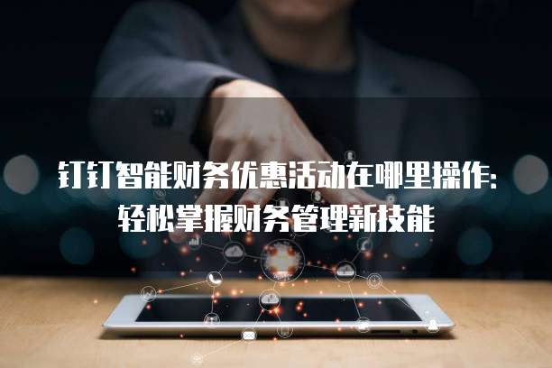 钉钉智能财务优惠活动在哪里操作:轻松掌握财务管理新技能